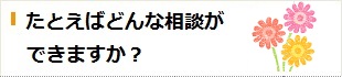 たとえばどんな相談ができますかの詳細へ移動