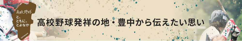 高校野球と、ともに、とよなか　高校野球発祥の地・豊中から伝えたい思い