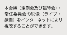 本会議（定例会及び臨時会）・常任委員会の映像（ライブ・録画）をインターネットにより視聴することができます。