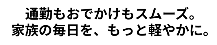 通勤もおでかけもスムーズ。家族の毎日を、もっと軽やかに。
